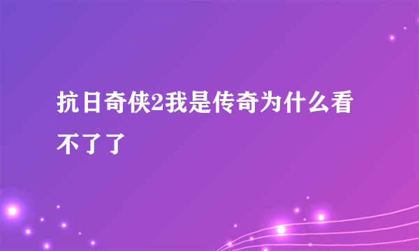 抗日奇侠2我是传奇为什么看不了了