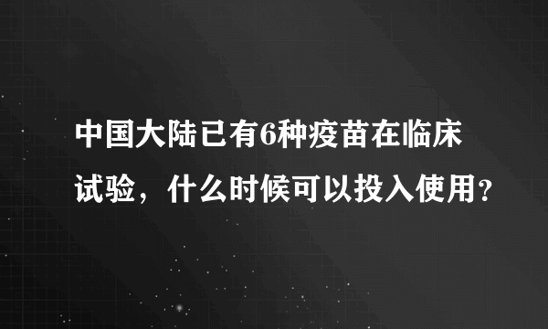 中国大陆已有6种疫苗在临床试验，什么时候可以投入使用？