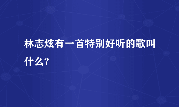 林志炫有一首特别好听的歌叫什么?