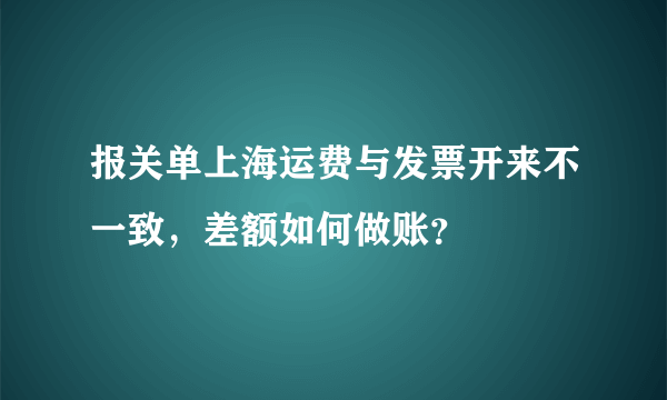 报关单上海运费与发票开来不一致，差额如何做账？