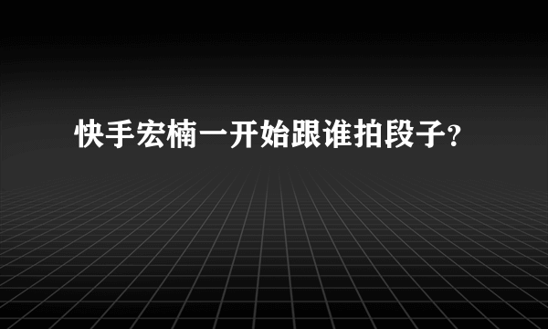 快手宏楠一开始跟谁拍段子？