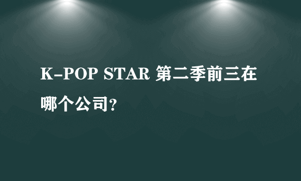 K-POP STAR 第二季前三在哪个公司？