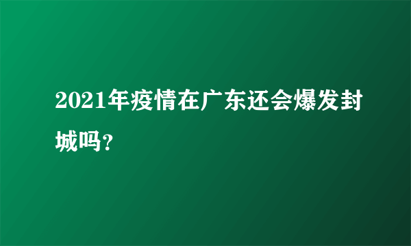 2021年疫情在广东还会爆发封城吗？