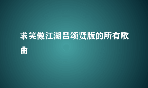 求笑傲江湖吕颂贤版的所有歌曲