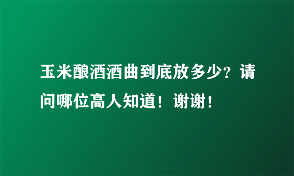 玉米酿酒酒曲到底放多少？请问哪位高人知道！谢谢！