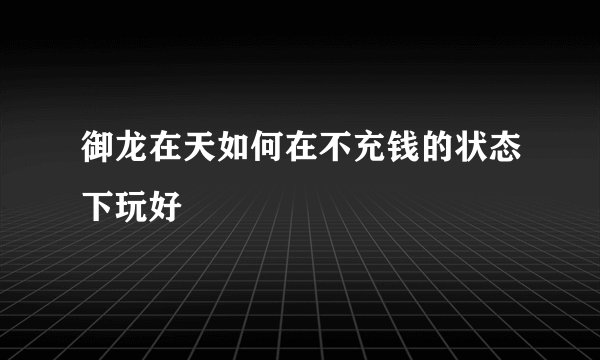 御龙在天如何在不充钱的状态下玩好