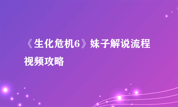 《生化危机6》妹子解说流程视频攻略