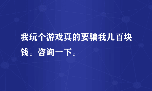 我玩个游戏真的要骗我几百块钱。咨询一下。