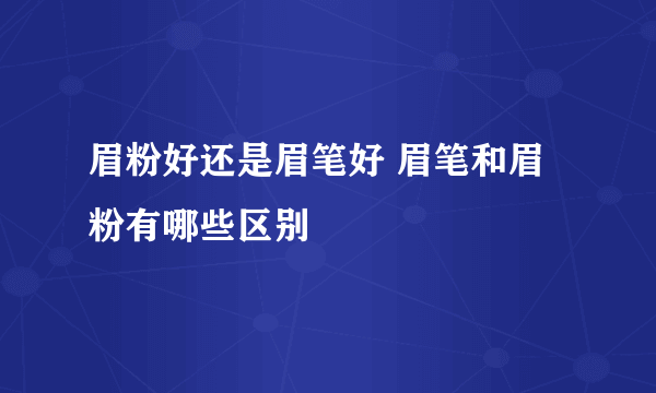 眉粉好还是眉笔好 眉笔和眉粉有哪些区别