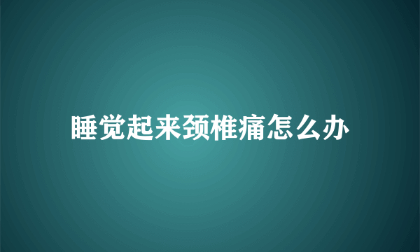 睡觉起来颈椎痛怎么办