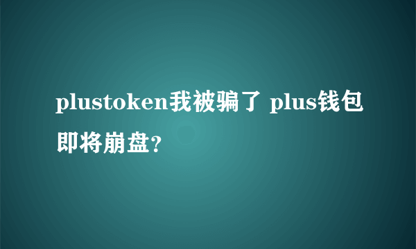 plustoken我被骗了 plus钱包即将崩盘？