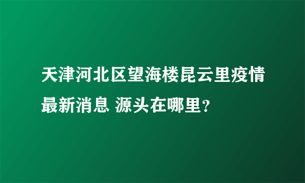 天津河北区望海楼昆云里疫情最新消息 源头在哪里？