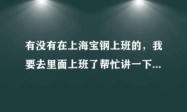 有没有在上海宝钢上班的，我要去里面上班了帮忙讲一下里面的待遇吧