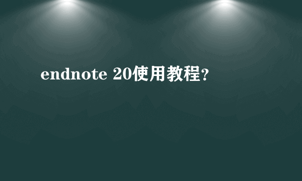 endnote 20使用教程？