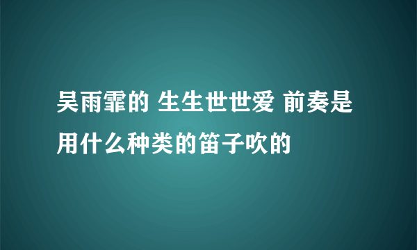 吴雨霏的 生生世世爱 前奏是用什么种类的笛子吹的