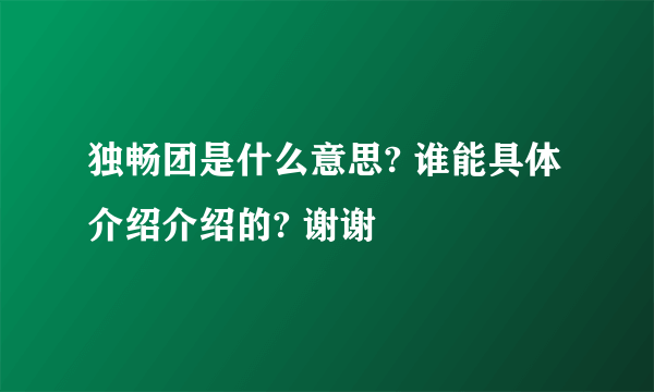 独畅团是什么意思? 谁能具体介绍介绍的? 谢谢