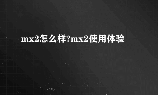 mx2怎么样?mx2使用体验