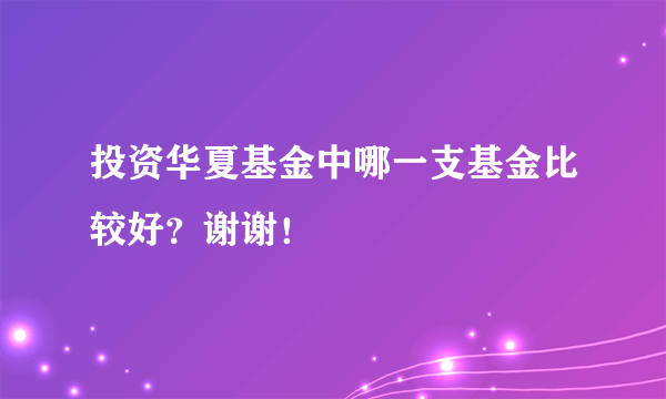 投资华夏基金中哪一支基金比较好？谢谢！