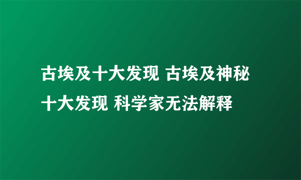 古埃及十大发现 古埃及神秘十大发现 科学家无法解释