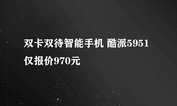 双卡双待智能手机 酷派5951仅报价970元