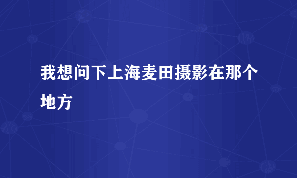 我想问下上海麦田摄影在那个地方