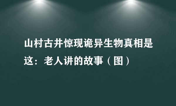 山村古井惊现诡异生物真相是这：老人讲的故事（图）