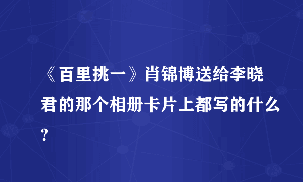 《百里挑一》肖锦博送给李晓君的那个相册卡片上都写的什么?