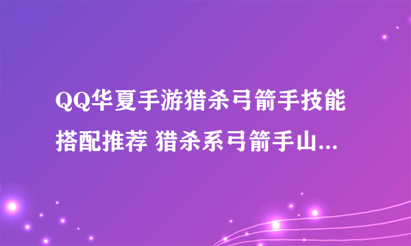 QQ华夏手游猎杀弓箭手技能搭配推荐 猎杀系弓箭手山海经推荐[多图]