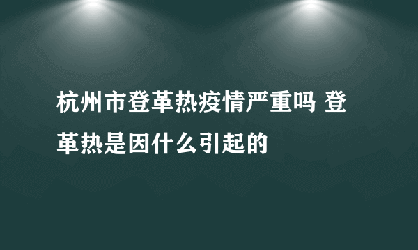 杭州市登革热疫情严重吗 登革热是因什么引起的