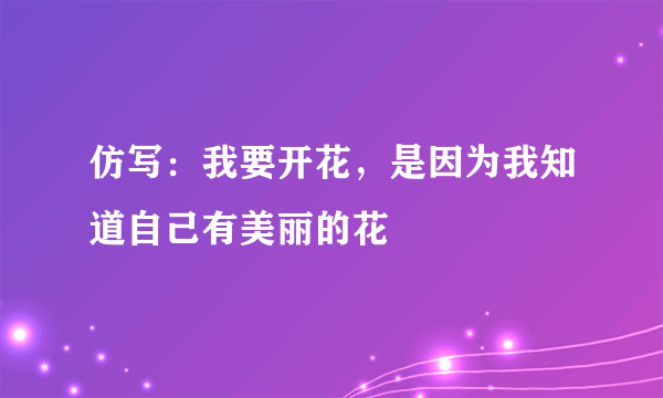 仿写：我要开花，是因为我知道自己有美丽的花