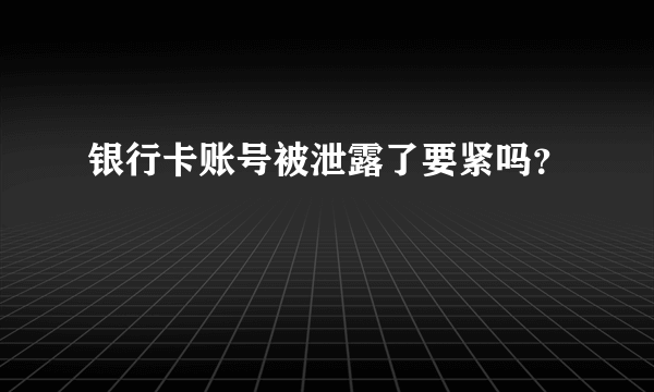 银行卡账号被泄露了要紧吗？