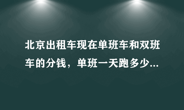 北京出租车现在单班车和双班车的分钱，单班一天跑多少小时算够分钱，呵呵谢谢各位的哥师傅？