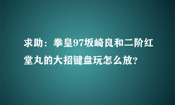 求助：拳皇97坂崎良和二阶红堂丸的大招键盘玩怎么放？