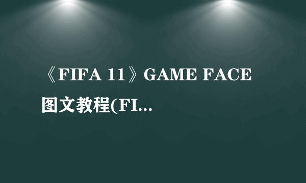 《FIFA 11》GAME FACE图文教程(FIFA自建3D头像，让自己出现在游戏里)