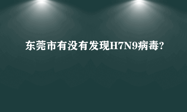 东莞市有没有发现H7N9病毒?