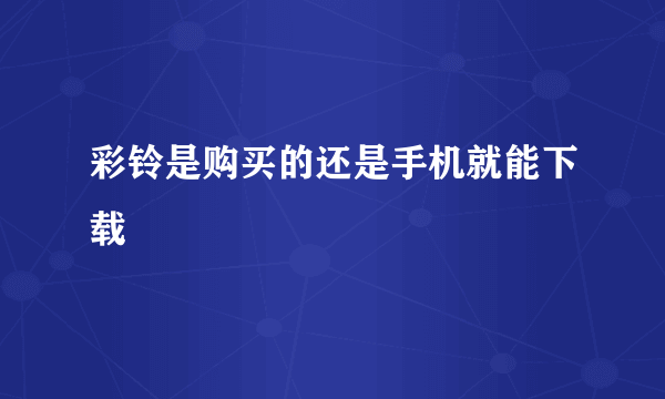 彩铃是购买的还是手机就能下载