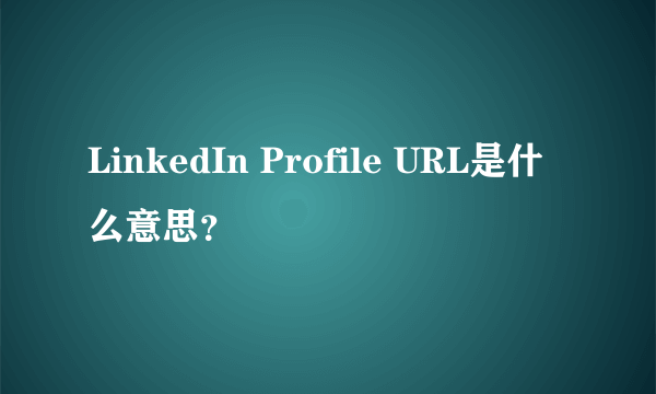 LinkedIn Profile URL是什么意思？