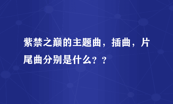 紫禁之巅的主题曲，插曲，片尾曲分别是什么？？