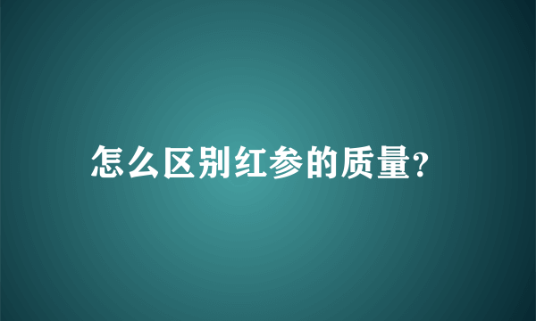 怎么区别红参的质量？