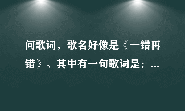 问歌词，歌名好像是《一错再错》。其中有一句歌词是：我可以痛了再错，你可以错了再错