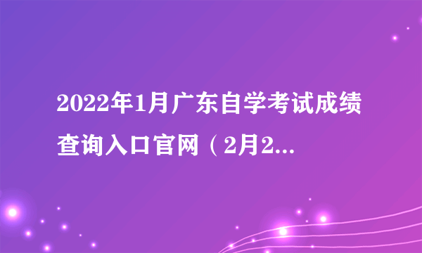 2022年1月广东自学考试成绩查询入口官网（2月21日15时开通）