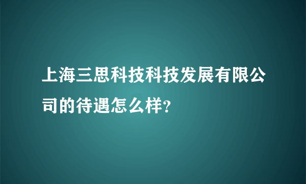 上海三思科技科技发展有限公司的待遇怎么样？