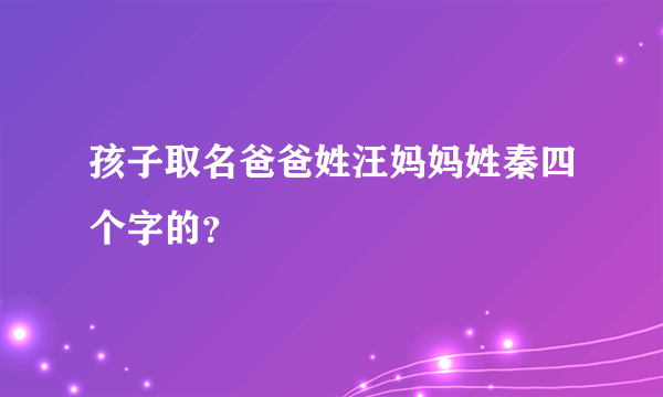 孩子取名爸爸姓汪妈妈姓秦四个字的？