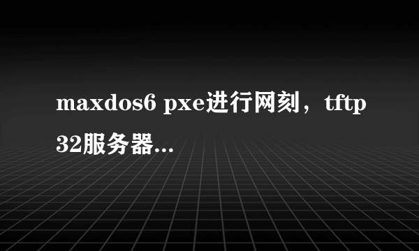 maxdos6 pxe进行网刻，tftp32服务器端显示 0字节已传输，客户机显示 tftp open timeout