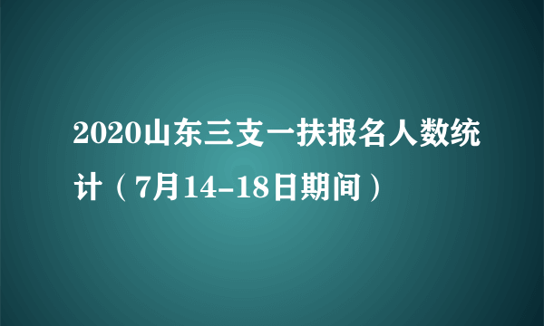 2020山东三支一扶报名人数统计（7月14-18日期间）