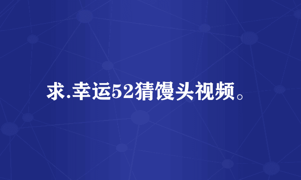 求.幸运52猜馒头视频。