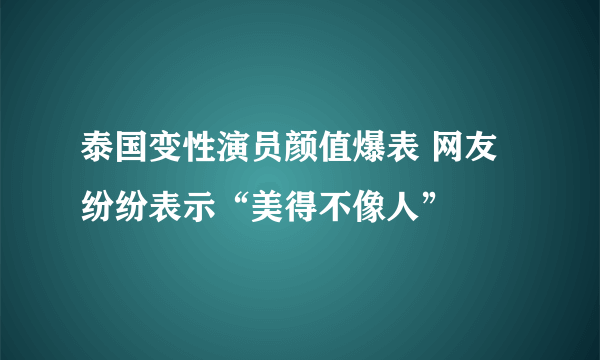 泰国变性演员颜值爆表 网友纷纷表示“美得不像人”