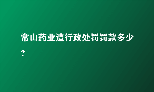 常山药业遭行政处罚罚款多少？