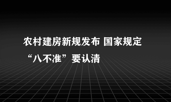 农村建房新规发布 国家规定“八不准”要认清