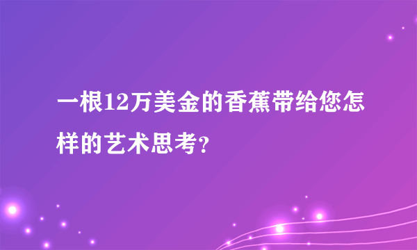 一根12万美金的香蕉带给您怎样的艺术思考？